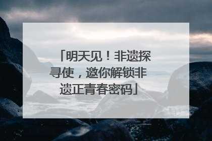 明天见！非遗探寻使，邀你解锁非遗正青春密码