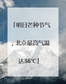 明日芒种节气，北京最高气温达36℃