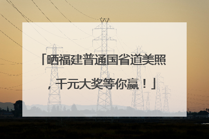 晒福建普通国省道美照，千元大奖等你赢！