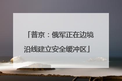 普京：俄军正在边境沿线建立安全缓冲区
