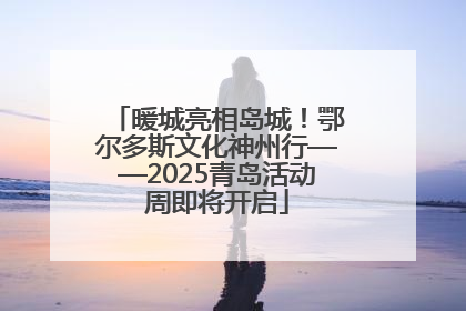 暖城亮相岛城！鄂尔多斯文化神州行——2025青岛活动周即将开启