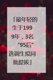 最年轻的生于1999年，3名“95后”选调生拟同批提拔