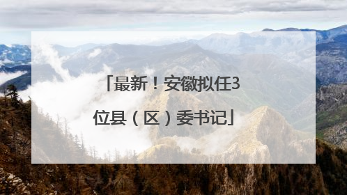 最新！安徽拟任3位县（区）委书记
