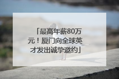 最高年薪80万元！厦门向全球英才发出诚挚邀约