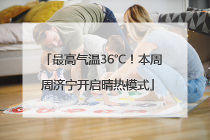 最高气温36℃！本周周济宁开启晴热模式