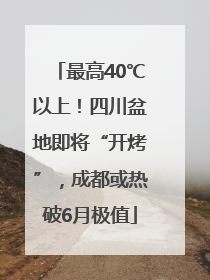 最高40℃以上！四川盆地即将“开烤”，成都或热破6月极值
