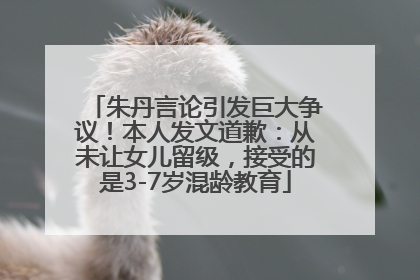 朱丹言论引发巨大争议！本人发文道歉：从未让女儿留级，接受的是3-7岁混龄教育