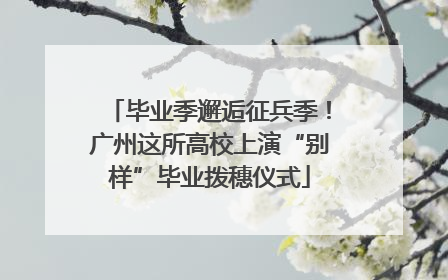 毕业季邂逅征兵季！广州这所高校上演“别样”毕业拨穗仪式