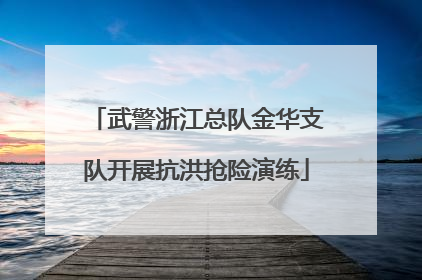 武警浙江总队金华支队开展抗洪抢险演练