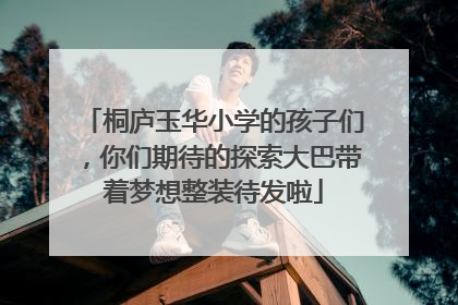 桐庐玉华小学的孩子们，你们期待的探索大巴带着梦想整装待发啦