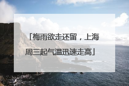 梅雨欲走还留，上海周三起气温迅速走高