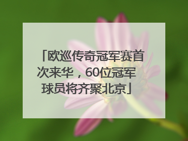 欧巡传奇冠军赛首次来华，60位冠军球员将齐聚北京