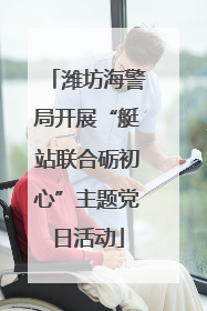 潍坊海警局开展“艇站联合砺初心”主题党日活动