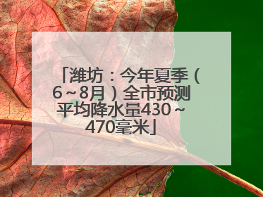 潍坊：今年夏季（6～8月）全市预测平均降水量430～470毫米
