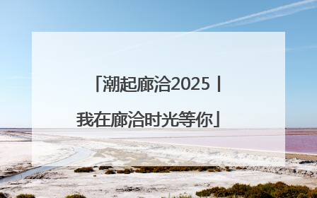 潮起廊洽2025丨我在廊洽时光等你