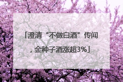 澄清“不做白酒”传闻，金种子酒涨超3%