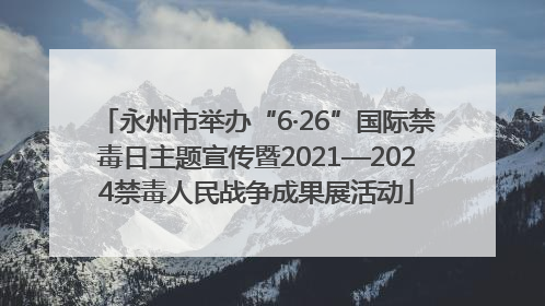 永州市举办“6·26”国际禁毒日主题宣传暨2021—2024禁毒人民战争成果展活动