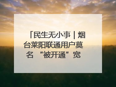 民生无小事｜烟台莱阳联通用户莫名 “被开通”宽带，40 个月扣费无人知
