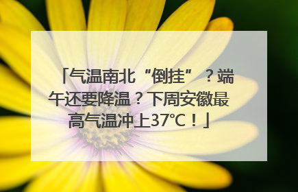 气温南北“倒挂”？端午还要降温？下周安徽最高气温冲上37℃！