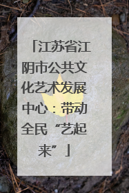 江苏省江阴市公共文化艺术发展中心：带动全民“艺起来”