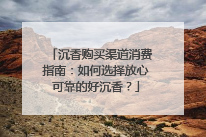 沉香购买渠道消费指南：如何选择放心可靠的好沉香？
