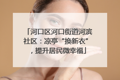 河口区河口街道河滨社区：凉亭“换新衣”，提升居民微幸福