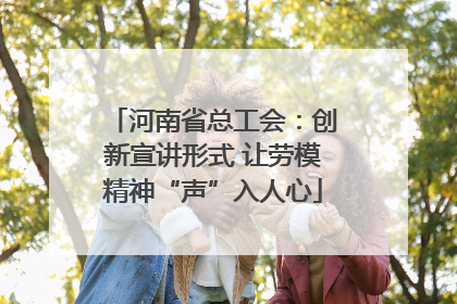 河南省总工会：创新宣讲形式 让劳模精神“声”入人心
