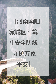河南南阳宛城区：筑牢安全防线 守护万家平安