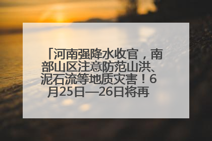 河南强降水收官，南部山区注意防范山洪、泥石流等地质灾害！6月25日—26日将再迎大范围降水