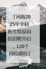 河南2025年全科医生特设岗位招聘开启，120个岗位虚位