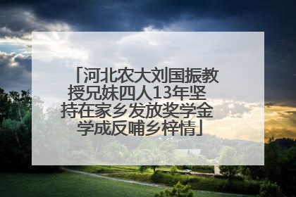 河北农大刘国振教授兄妹四人13年坚持在家乡发放奖学金 学成反哺乡梓情