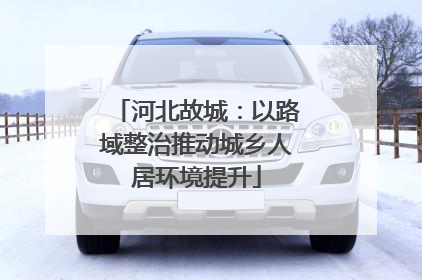 河北故城：以路域整治推动城乡人居环境提升
