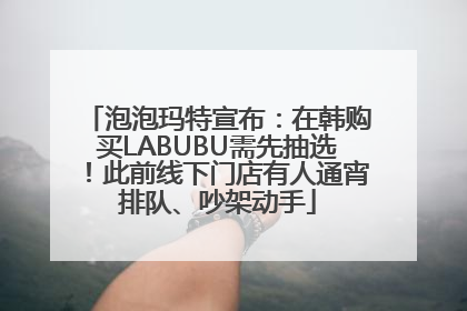 泡泡玛特宣布：在韩购买LABUBU需先抽选！此前线下门店有人通宵排队、吵架动手