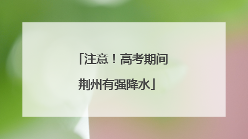 注意！高考期间荆州有强降水