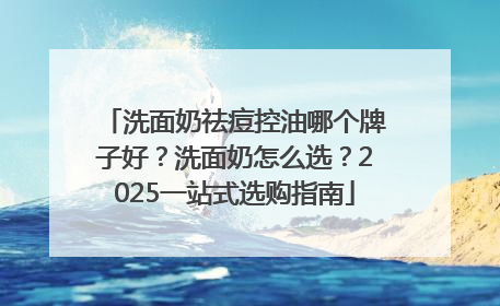 洗面奶祛痘控油哪个牌子好？洗面奶怎么选？2025一站式选购指南