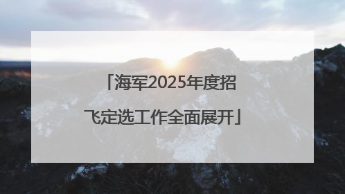 海军2025年度招飞定选工作全面展开