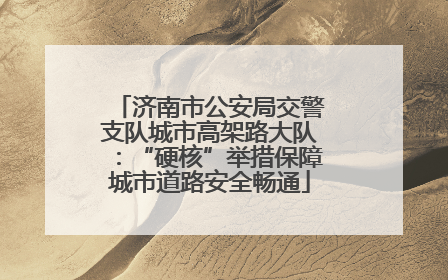 济南市公安局交警支队城市高架路大队：“硬核”举措保障城市道路安全畅通
