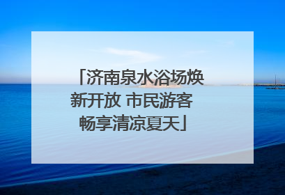 济南泉水浴场焕新开放 市民游客畅享清凉夏天
