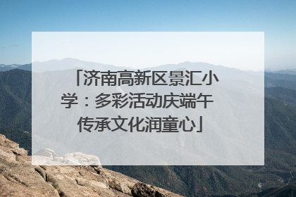 济南高新区景汇小学：多彩活动庆端午 传承文化润童心