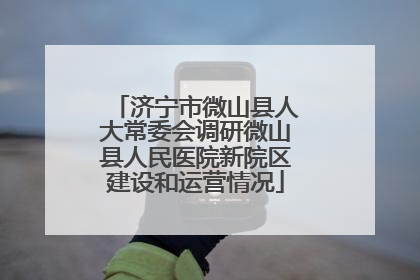 济宁市微山县人大常委会调研微山县人民医院新院区建设和运营情况