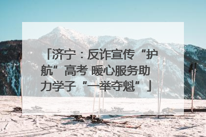 济宁：反诈宣传“护航”高考 暖心服务助力学子“一举夺魁”