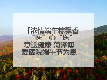 浓情端午粽飘香 “医”心“医”意送健康 菏泽博爱医院端午节为患者送祝福