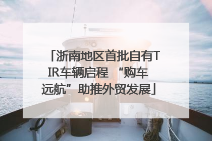 浙南地区首批自有TIR车辆启程 “购车远航”助推外贸发展