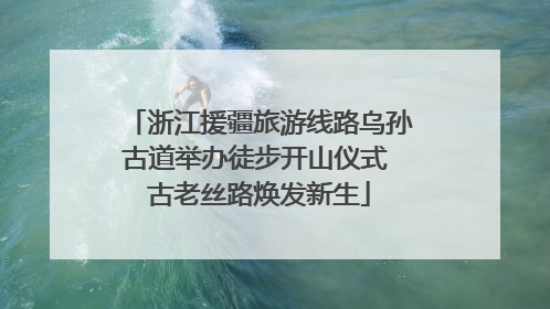 浙江援疆旅游线路乌孙古道举办徒步开山仪式 古老丝路焕发新生