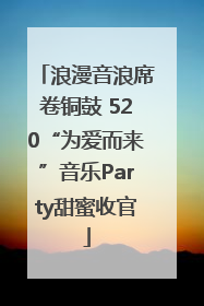 浪漫音浪席卷铜鼓 520“为爱而来”音乐Party甜蜜收官
