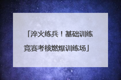 淬火练兵！基础训练竞赛考核燃爆训练场