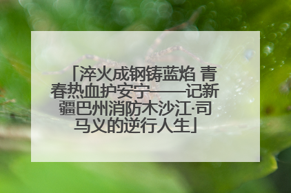 淬火成钢铸蓝焰 青春热血护安宁——记新疆巴州消防木沙江·司马义的逆行人生