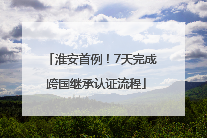 淮安首例！7天完成跨国继承认证流程