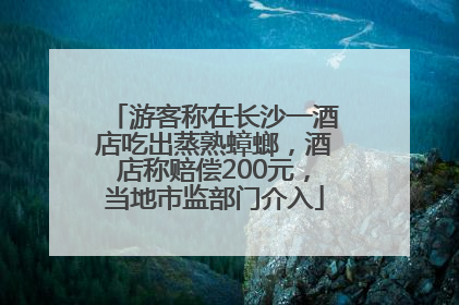 游客称在长沙一酒店吃出蒸熟蟑螂，酒店称赔偿200元，当地市监部门介入