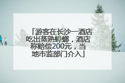 游客在长沙一酒店吃出蒸熟蟑螂，酒店称赔偿200元，当地市监部门介入